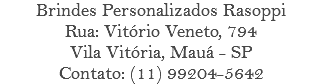 Brindes Personalizados Rasoppi Rua: Vitório Veneto, 794 Vila Vitória, Mauá - SP Contato: (11) 99204-5642